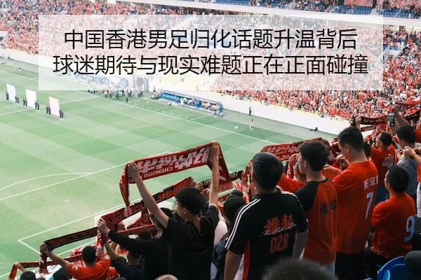 中国香港男足归化话题升温背后 球迷期待与现实难题正在正面碰撞